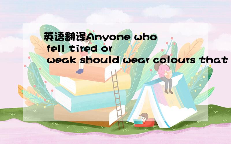 英语翻译Anyone who fell tired or weak should wear colours that _