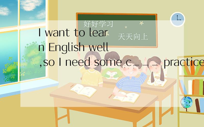 I want to learn English well,so I need some c___ practice