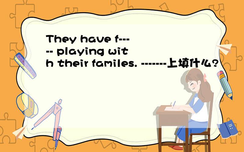 They have f----- playing with their familes. -------上填什么?