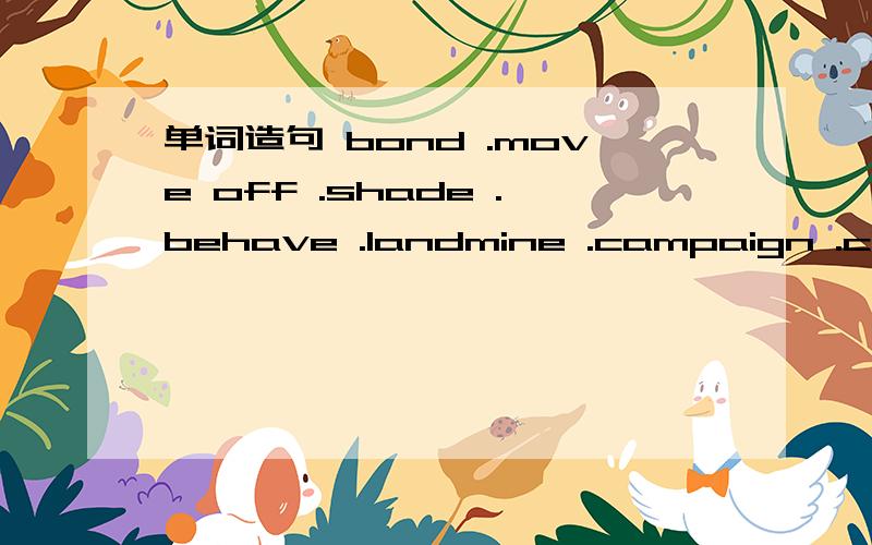 单词造句 bond .move off .shade .behave .landmine .campaign .chim
