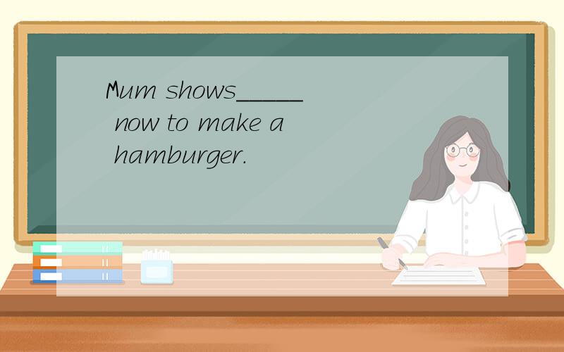 Mum shows_____ now to make a hamburger.