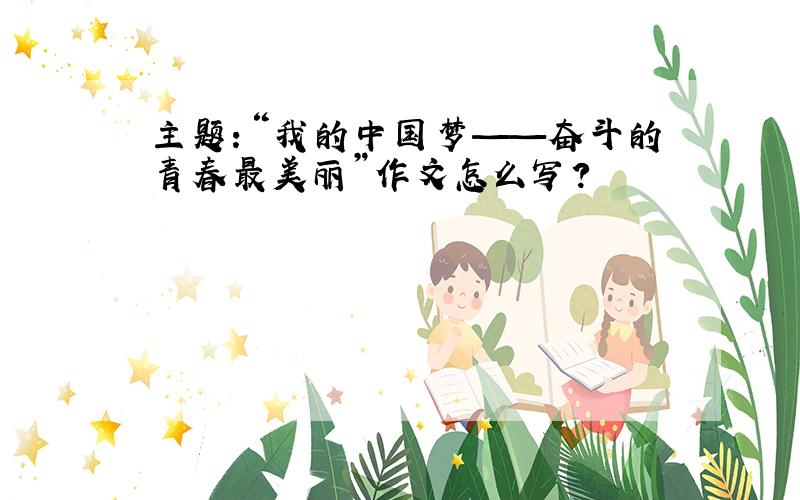主题：“我的中国梦——奋斗的青春最美丽”作文怎么写?