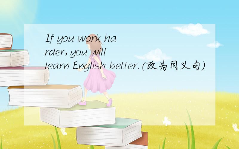 If you work harder,you will learn English better.(改为同义句)