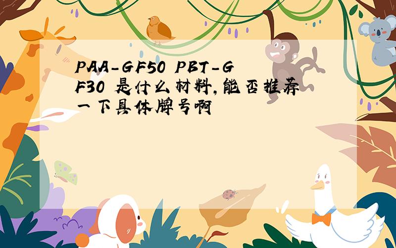 PAA-GF50 PBT-GF30 是什么材料,能否推荐一下具体牌号啊