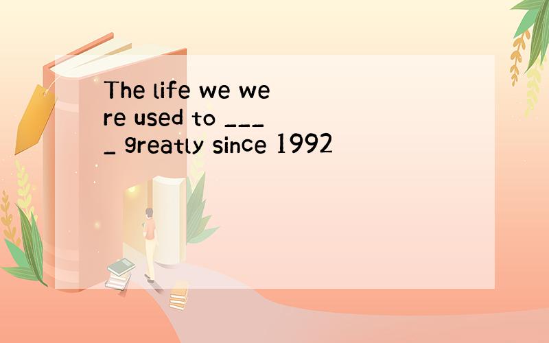 The life we were used to ____ greatly since 1992
