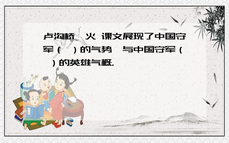 卢沟桥烽火 课文展现了中国守军（ ）的气势,与中国守军（ ）的英雄气概.