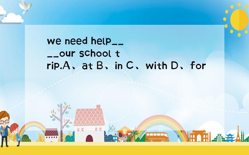 we need help____our school trip.A、at B、in C、with D、for