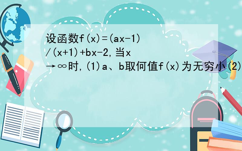 设函数f(x)=(ax-1)/(x+1)+bx-2,当x→∞时,(1)a、b取何值f(x)为无穷小(2)a、b取何值f(
