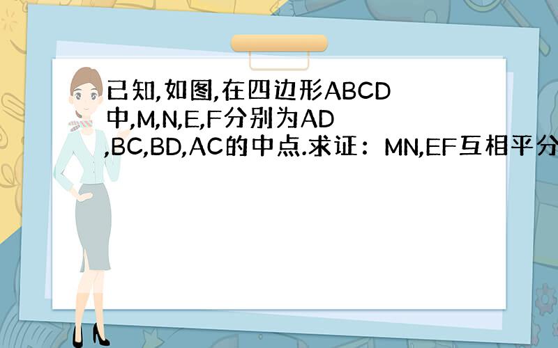 已知,如图,在四边形ABCD中,M,N,E,F分别为AD,BC,BD,AC的中点.求证：MN,EF互相平分.