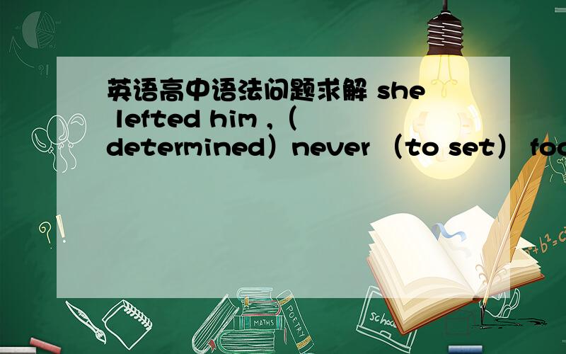 英语高中语法问题求解 she lefted him ,（determined）never （to set） foot i