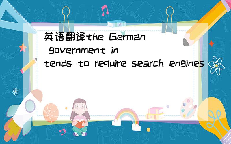 英语翻译the German government intends to require search engines