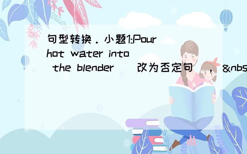 句型转换。小题1:Pour hot water into the blender．(改为否定句)，  &nbs