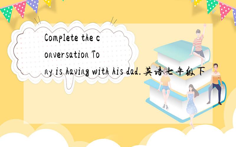 Complete the conversation Tony is having with his dad.英语七年级下