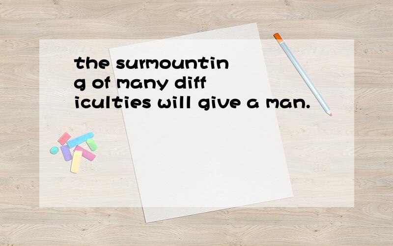the surmounting of many difficulties will give a man.