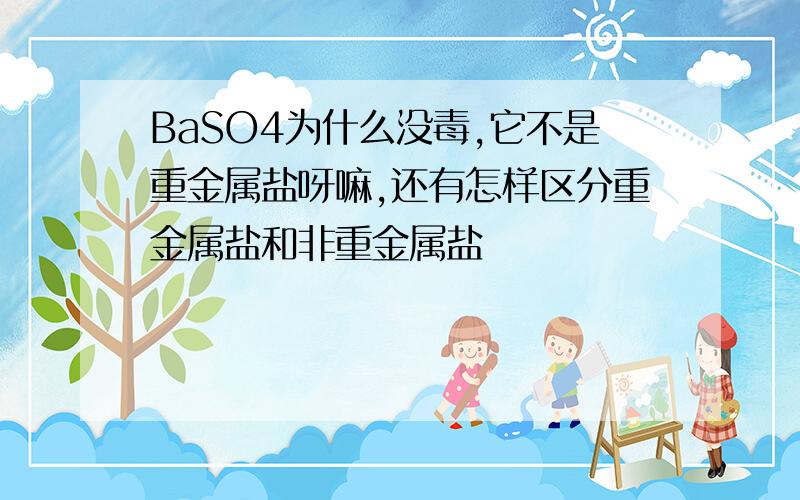 BaSO4为什么没毒,它不是重金属盐呀嘛,还有怎样区分重金属盐和非重金属盐