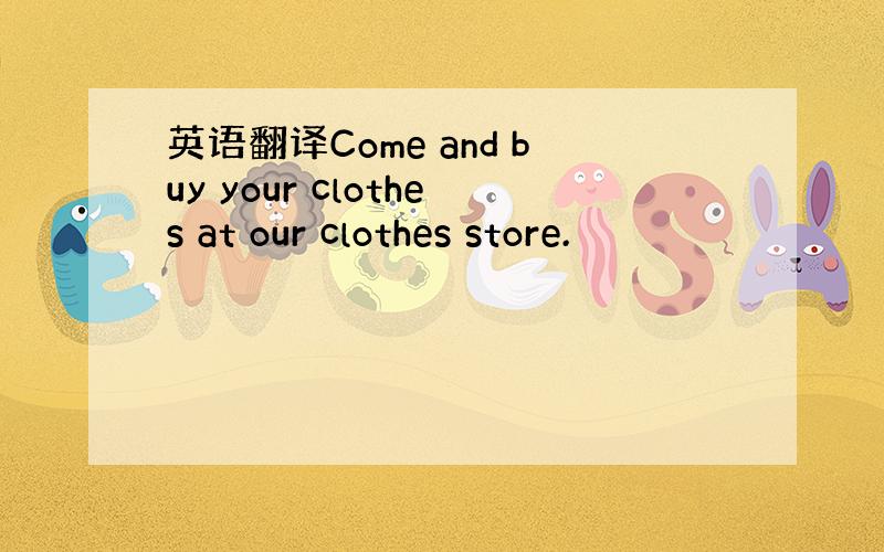 英语翻译Come and buy your clothes at our clothes store.