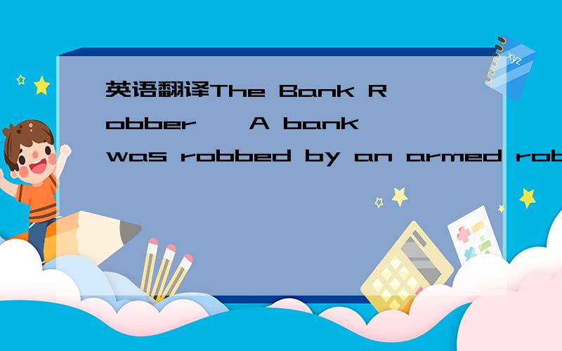 英语翻译The Bank Robber　　A bank was robbed by an armed robber.