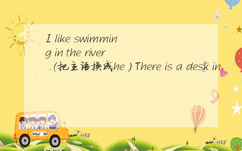 I like swimming in the river .（把主语换成he ) There is a desk in