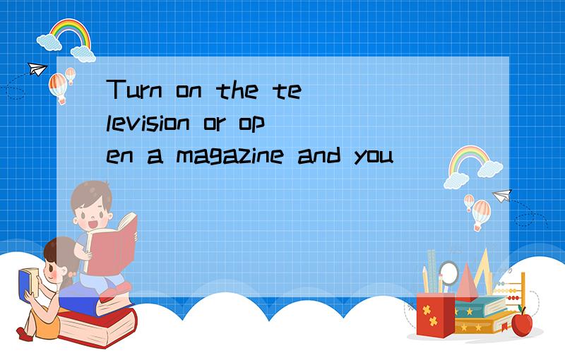 Turn on the television or open a magazine and you ________ a