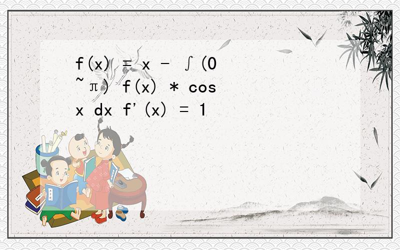 f(x) = x - ∫(0~π) f(x) * cosx dx f'(x) = 1