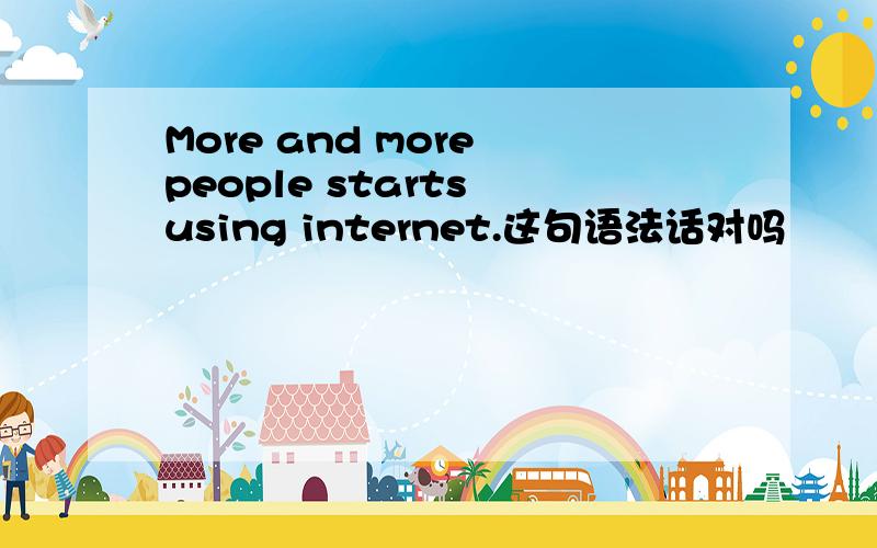 More and more people starts using internet.这句语法话对吗