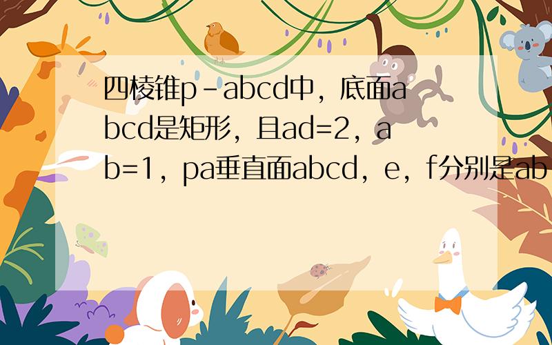 四棱锥p-abcd中，底面abcd是矩形，且ad=2，ab=1，pa垂直面abcd，e，f分别是ab，bc的中点。 判断