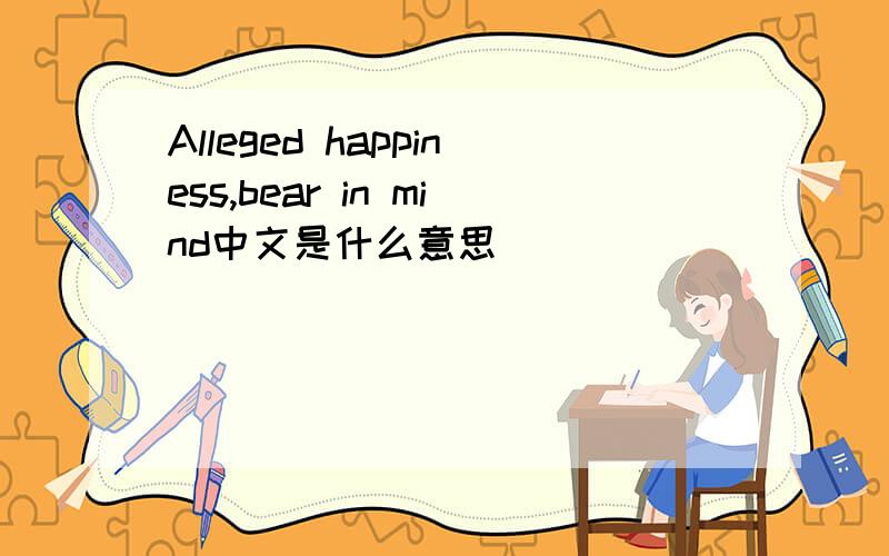 Alleged happiness,bear in mind中文是什么意思