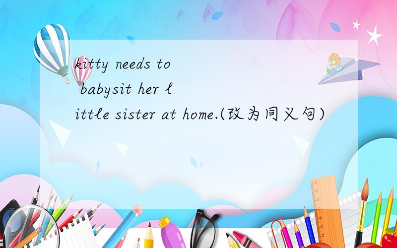 kitty needs to babysit her little sister at home.(改为同义句)