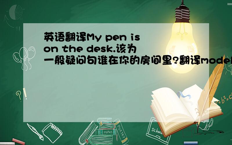 英语翻译My pen is on the desk.该为一般疑问句谁在你的房间里?翻译model,is,his,the,