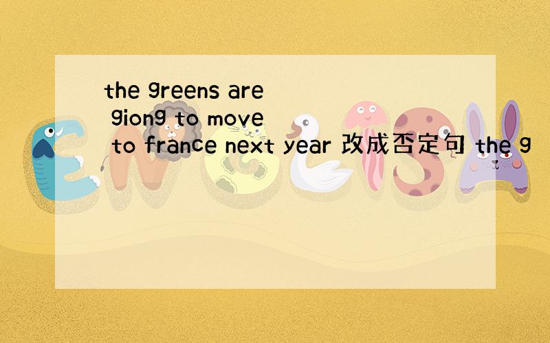 the greens are giong to move to france next year 改成否定句 the g