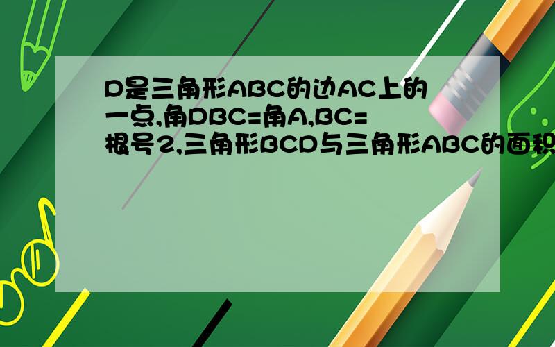 D是三角形ABC的边AC上的一点,角DBC=角A,BC=根号2,三角形BCD与三角形ABC的面积比是4:9,求CD的长