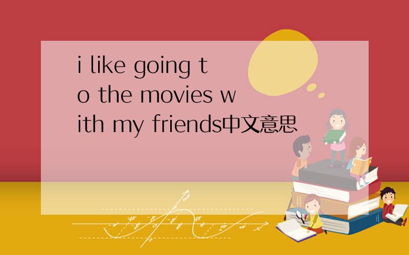 i like going to the movies with my friends中文意思