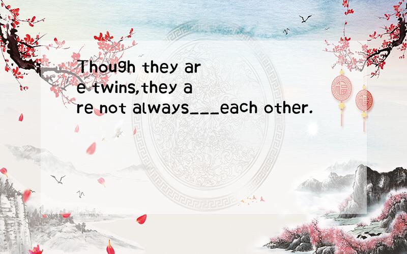 Though they are twins,they are not always___each other.