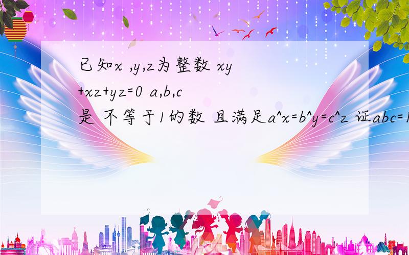 已知x ,y,z为整数 xy+xz+yz=0 a,b,c是 不等于1的数 且满足a^x=b^y=c^z 证abc=1