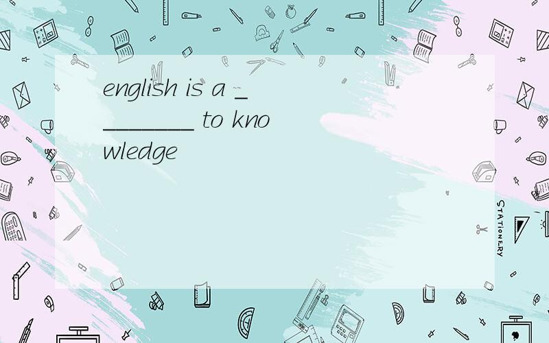english is a ________ to knowledge
