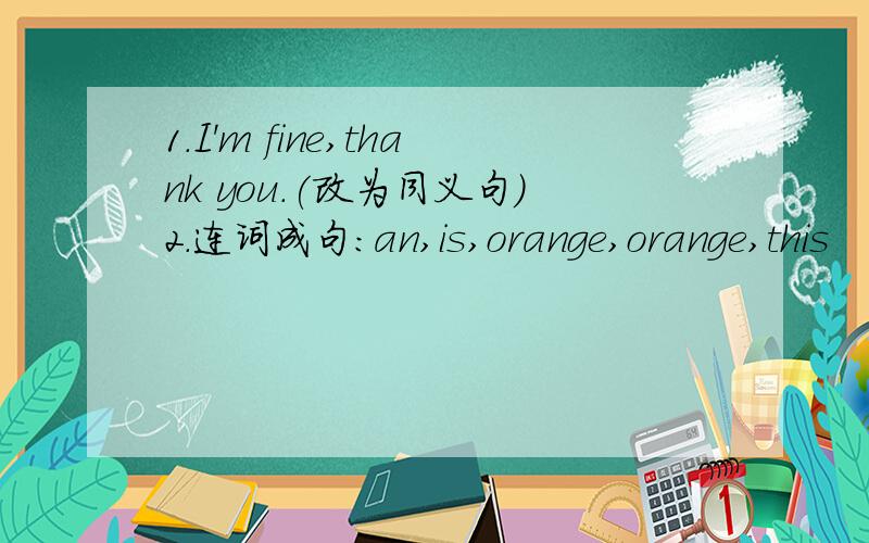 1.I'm fine,thank you.(改为同义句）2.连词成句：an,is,orange,orange,this