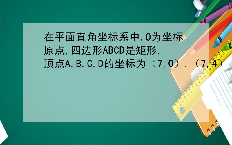 在平面直角坐标系中,O为坐标原点,四边形ABCD是矩形,顶点A,B,C,D的坐标为（7,0）,（7,4）（-4,4）