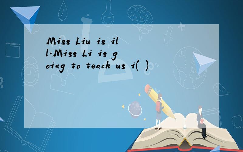 Miss Liu is ill.Miss Li is going to teach us i( )