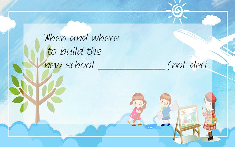 When and where to build the new school ____________(not deci
