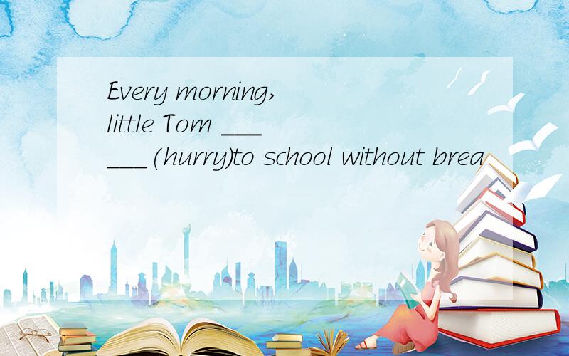 Every morning,little Tom ______(hurry)to school without brea