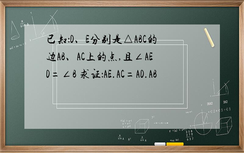 已知：D、E分别是△ABC的边AB、AC上的点,且∠AED=∠B 求证：AE.AC=AD.AB