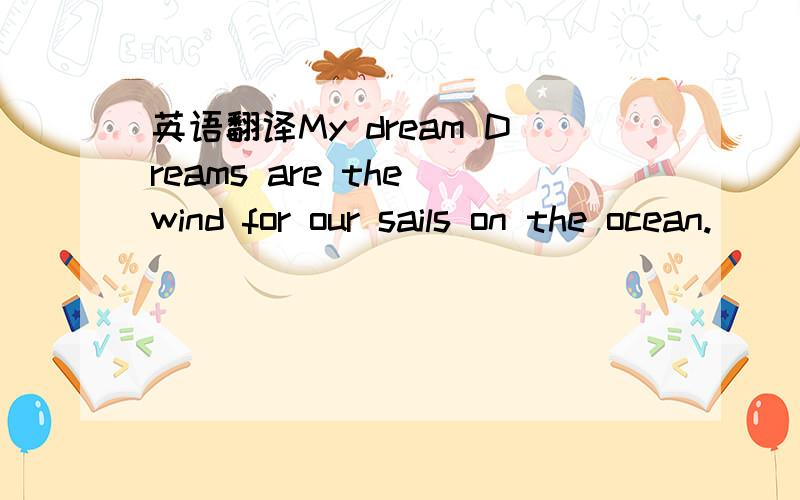 英语翻译My dream Dreams are the wind for our sails on the ocean.