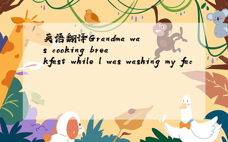 英语翻译Grandma was cooking breakfast while l was washing my fac