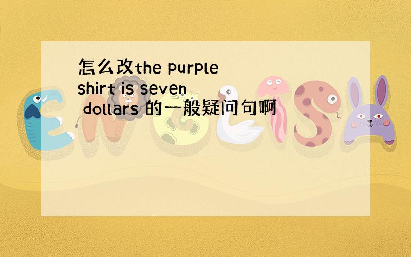 怎么改the purple shirt is seven dollars 的一般疑问句啊