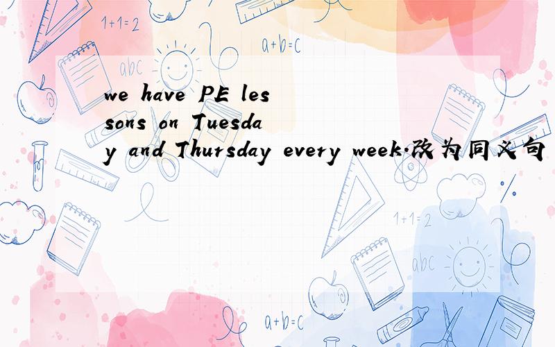 we have PE lessons on Tuesday and Thursday every week.改为同义句