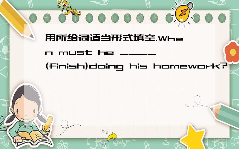 用所给词适当形式填空.When must he ____(finish)doing his homework?