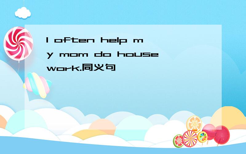 I often help my mom do housework.同义句