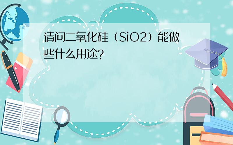 请问二氧化硅（SiO2）能做些什么用途?