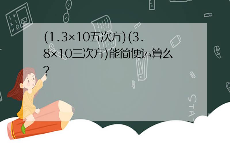 (1.3×10五次方)(3.8×10三次方)能简便运算么?
