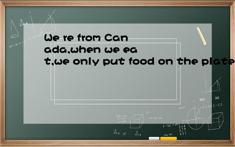 We re from Canada,when we eat,we only put food on the plates
